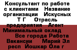 Консультант по работе с клиентами › Название организации ­ Искусных Т.Г. › Отрасль предприятия ­ Агент › Минимальный оклад ­ 25 000 - Все города Работа » Вакансии   . Марий Эл респ.,Йошкар-Ола г.